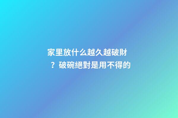 家里放什么越久越破財？破碗絕對是用不得的